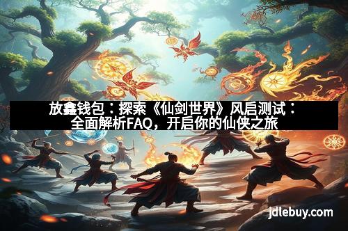 放鑫钱包：探索《仙剑世界》风启测试：全面解析FAQ，开启你的仙侠之旅