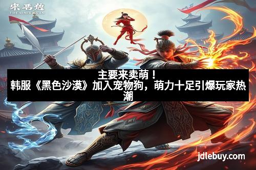 主要来卖萌！韩服《黑色沙漠》加入宠物狗，萌力十足引爆玩家热潮